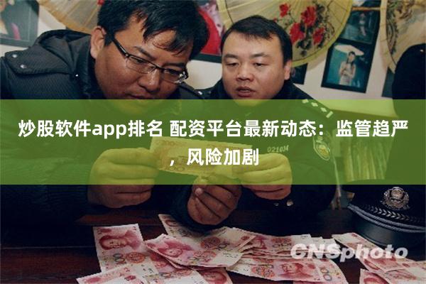 炒股软件app排名 配资平台最新动态：监管趋严，风险加剧