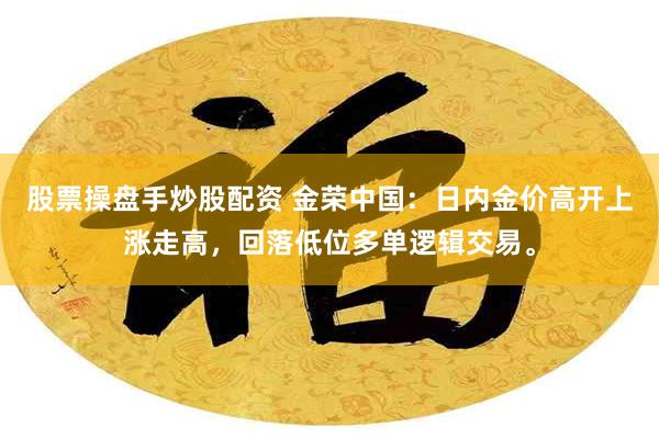 股票操盘手炒股配资 金荣中国：日内金价高开上涨走高，回落低位多单逻辑交易。