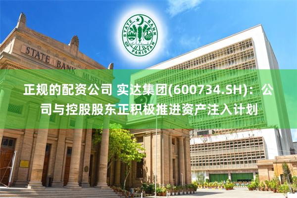 正规的配资公司 实达集团(600734.SH)：公司与控股股东正积极推进资产注入计划