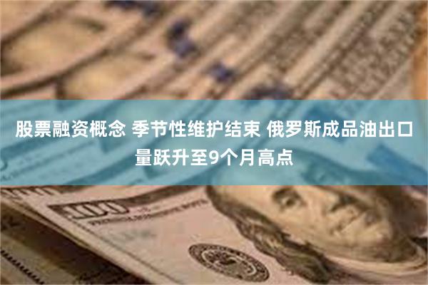 股票融资概念 季节性维护结束 俄罗斯成品油出口量跃升至9个月高点