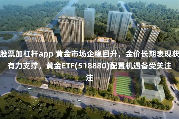 股票加杠杆app 黄金市场企稳回升，金价长期表现获有力支撑，黄金ETF(518880)配置机遇备受关注