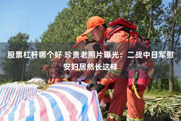 股票杠杆哪个好 珍贵老照片曝光：二战中日军慰安妇居然长这样