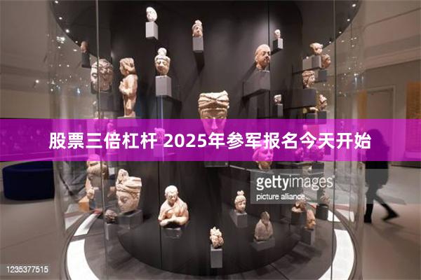 股票三倍杠杆 2025年参军报名今天开始