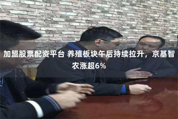 加盟股票配资平台 养殖板块午后持续拉升，京基智农涨超6%