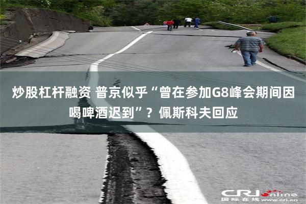 炒股杠杆融资 普京似乎“曾在参加G8峰会期间因喝啤酒迟到”？佩斯科夫回应