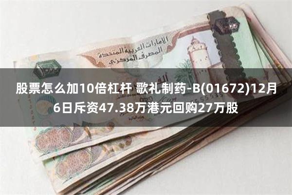 股票怎么加10倍杠杆 歌礼制药-B(01672)12月6日斥资47.38万港元回购27万股