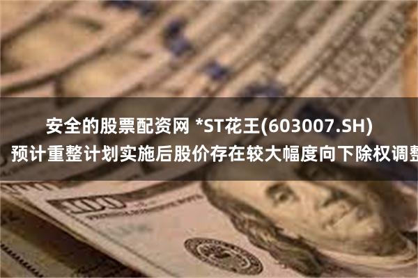 安全的股票配资网 *ST花王(603007.SH)：预计重整计划实施后股价存在较大幅度向下除权调整