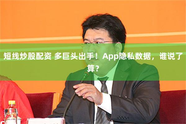 短线炒股配资 多巨头出手！App隐私数据，谁说了算？