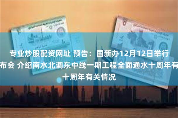 专业炒股配资网址 预告：国新办12月12日举行新闻发布会 介绍南水北调东中线一期工程全面通水十周年有关情况