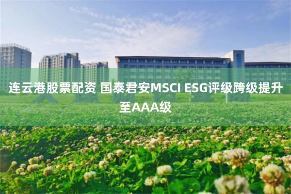 连云港股票配资 国泰君安MSCI ESG评级跨级提升至AAA级