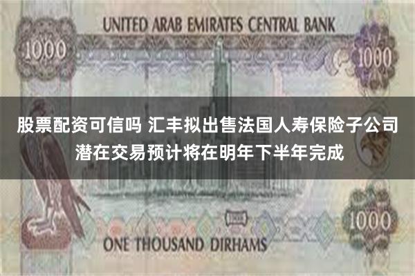 股票配资可信吗 汇丰拟出售法国人寿保险子公司 潜在交易预计将在明年下半年完成