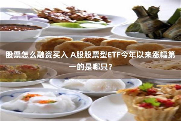 股票怎么融资买入 A股股票型ETF今年以来涨幅第一的是哪只？