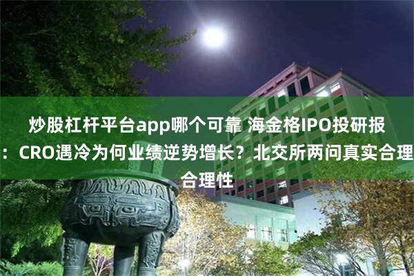 炒股杠杆平台app哪个可靠 海金格IPO投研报告：CRO遇冷为何业绩逆势增长？北交所两问真实合理性