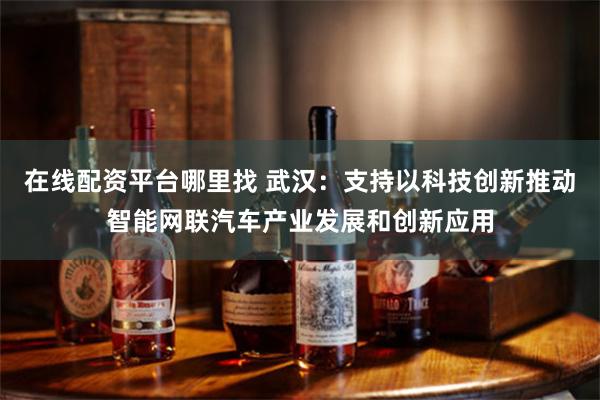 在线配资平台哪里找 武汉：支持以科技创新推动智能网联汽车产业发展和创新应用