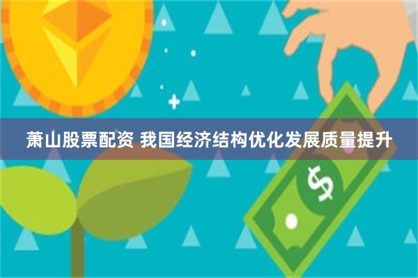 萧山股票配资 我国经济结构优化发展质量提升