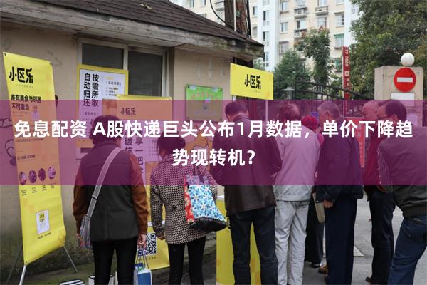 免息配资 A股快递巨头公布1月数据，单价下降趋势现转机？