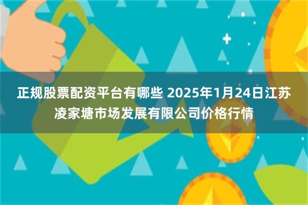 正规股票配资平台有哪些 2025年1月24日江苏凌家塘市场发展有限公司价格行情