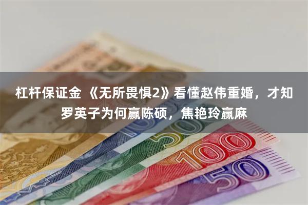 杠杆保证金 《无所畏惧2》看懂赵伟重婚，才知罗英子为何赢陈硕，焦艳玲赢麻