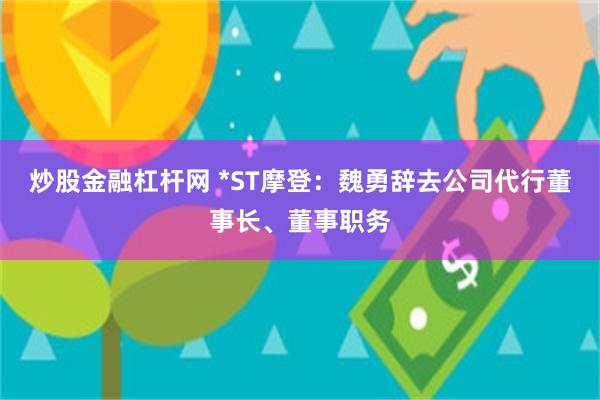 炒股金融杠杆网 *ST摩登：魏勇辞去公司代行董事长、董事职务