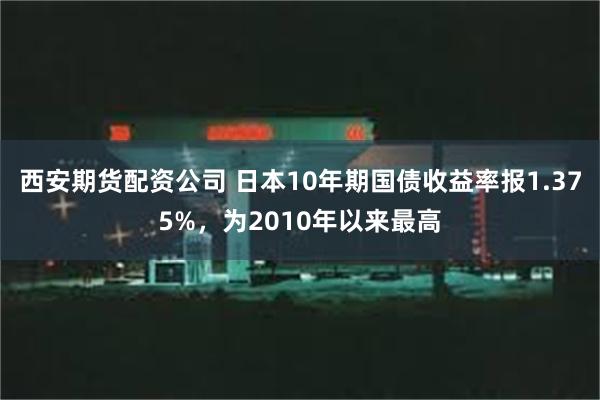 西安期货配资公司 日本10年期国债收益率报1.375%，为2010年以来最高