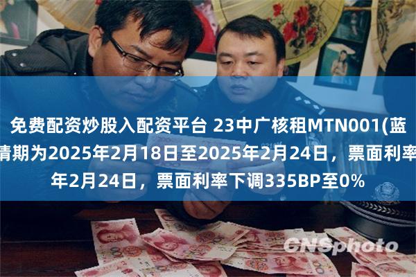 免费配资炒股入配资平台 23中广核租MTN001(蓝色债券)：回售申请期为2025年2月18日至2025年2月24日，票面利率下调335BP至0%