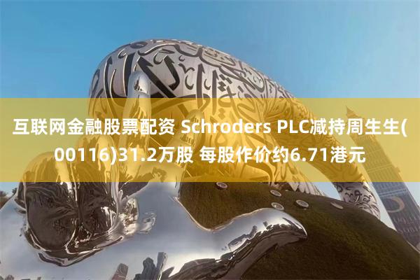 互联网金融股票配资 Schroders PLC减持周生生(00116)31.2万股 每股作价约6.71港元