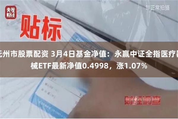 抚州市股票配资 3月4日基金净值：永赢中证全指医疗器械ETF最新净值0.4998，涨1.07%