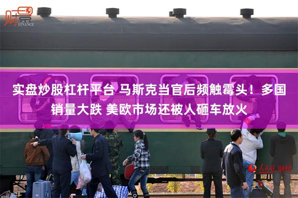 实盘炒股杠杆平台 马斯克当官后频触霉头！多国销量大跌 美欧市场还被人砸车放火