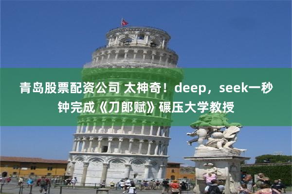 青岛股票配资公司 太神奇！deep，seek一秒钟完成《刀郎赋》碾压大学教授