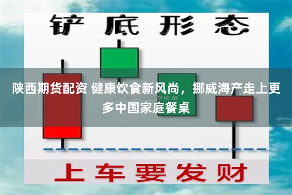 陕西期货配资 健康饮食新风尚，挪威海产走上更多中国家庭餐桌